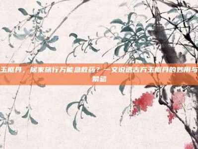 玉枢丹，居家旅行万能急救药？一文说透古方玉枢丹的妙用与禁忌