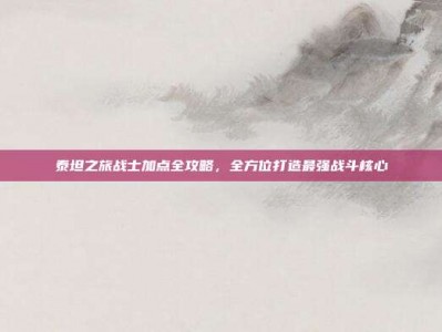 泰坦之旅战士加点全攻略，全方位打造最强战斗核心