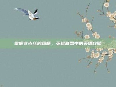 掌握艾克丝的精髓，英雄联盟中的英雄攻略