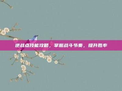 逆战点技能攻略，掌握战斗节奏，提升胜率