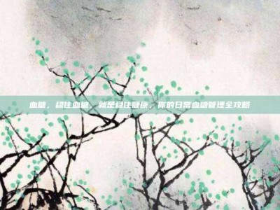 血糖，稳住血糖，就是稳住健康，你的日常血糖管理全攻略