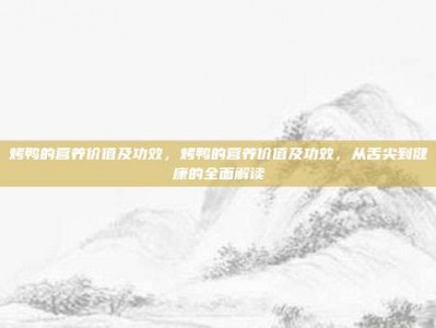 烤鸭的营养价值及功效，烤鸭的营养价值及功效，从舌尖到健康的全面解读