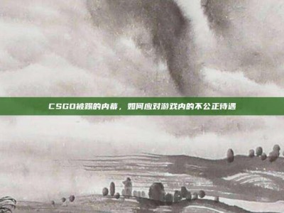CSGO被踢的内幕，如何应对游戏内的不公正待遇
