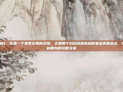 克霉挫片，这是一个非常实用的药物，主要用于妇科和皮肤科的某些真菌感染。以下是科普向的攻略文章