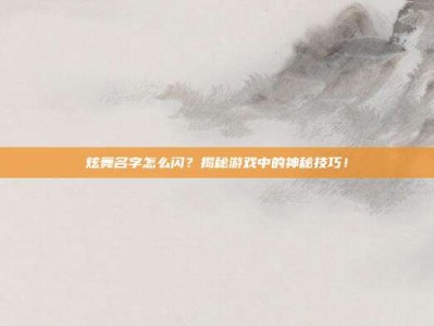 炫舞名字怎么闪？揭秘游戏中的神秘技巧！