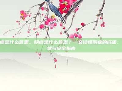 酮症是什么意思，酮症是什么意思？一文读懂酮症的成因、症状与安全指南
