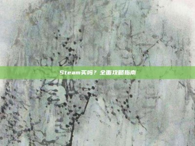 Steam买吗？全面攻略指南