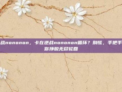 逆战nononon，卡在逆战nononon循环？别慌，手把手教你挣脱无尽轮回