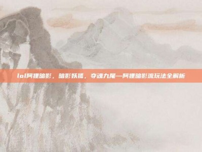 lol阿狸暗影，暗影妖狐，夺魂九尾—阿狸暗影流玩法全解析
