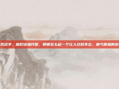霸气游戏名字，咱们这就开整，聊聊怎么起一个让人过目不忘、霸气侧漏的游戏名字