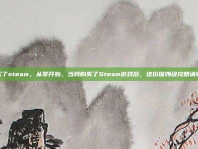 购买了steam，从零开始，当我购买了Steam游戏后，这份保姆级攻略请收好