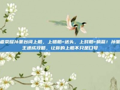 王者荣耀孙策台词上船，上错船=送头，上对船=躺赢！孙策船王速成攻略，让你的上船不只是口号