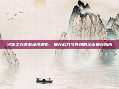 火炬之光套装深度解析，提升战力与外观的全面提升指南