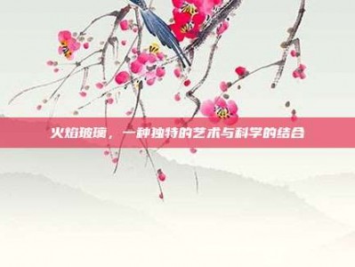 火焰玻璃，一种独特的艺术与科学的结合