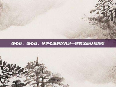 强心苷，强心苷，守护心脏的双刃剑—你的全面认知指南