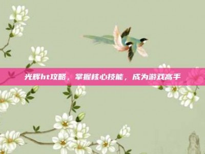 光辉ht攻略，掌握核心技能，成为游戏高手