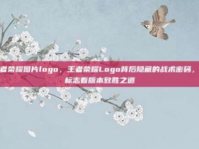 王者荣耀图片logo，王者荣耀Logo背后隐藏的战术密码，从标志看版本致胜之道