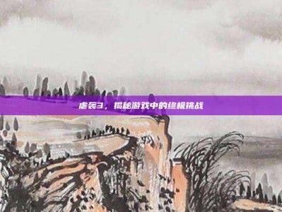 虐袭3，揭秘游戏中的终极挑战
