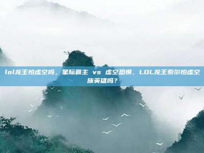 lol龙王怕虚空吗，星际霸主 vs 虚空恐惧，LOL龙王索尔怕虚空族英雄吗？