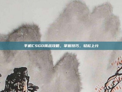 手机CSGO挑战攻略，掌握技巧，轻松上分