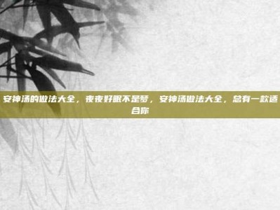 安神汤的做法大全，夜夜好眠不是梦，安神汤做法大全，总有一款适合你