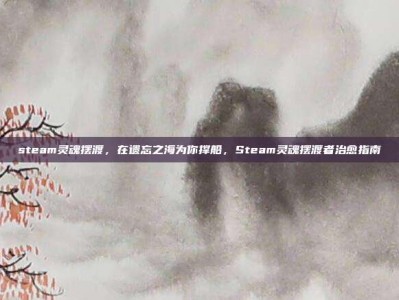steam灵魂摆渡，在遗忘之海为你撑船，Steam灵魂摆渡者治愈指南