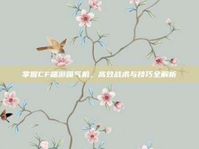 掌握CF端游喷气机，高效战术与技巧全解析