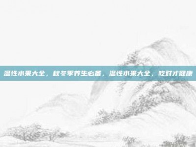 温性水果大全，秋冬季养生必备，温性水果大全，吃对才健康