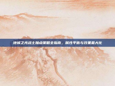 地城之光战士加点策略全指南，属性平衡与效果最大化