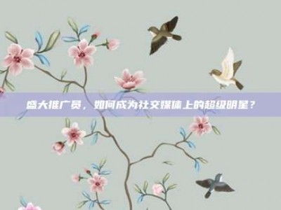 盛大推广员，如何成为社交媒体上的超级明星？