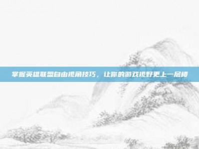 掌握英雄联盟自由视角技巧，让你的游戏视野更上一层楼