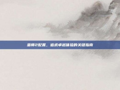 巫师2配置，追求卓越体验的关键指南