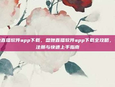 盘她直播软件app下载，盘她直播软件app下载全攻略，安全注册与快速上手指南