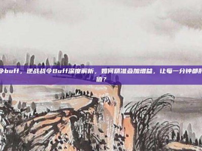逆战战令buff，逆战战令Buff深度解析，如何精准叠加增益，让每一分钟都肝得有价值？