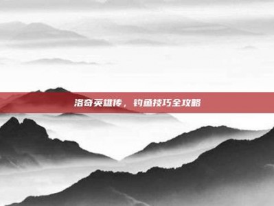 洛奇英雄传，钓鱼技巧全攻略