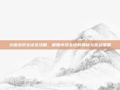 大话水浒乡试全攻略，解锁水浒乡试的奥秘与实战策略