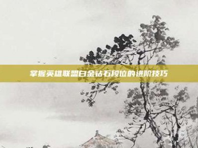 掌握英雄联盟白金钻石段位的进阶技巧