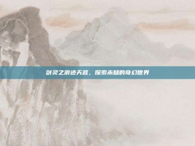 剑灵之浪迹天涯，探索未知的奇幻世界