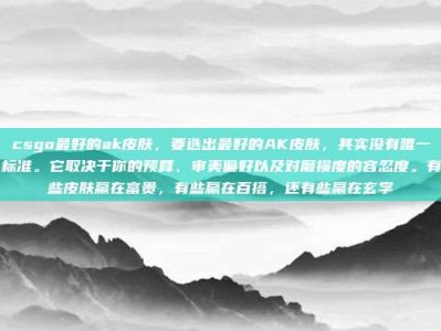 csgo最好的ak皮肤，要选出最好的AK皮肤，其实没有唯一标准。它取决于你的预算、审美偏好以及对磨损度的容忍度。有些皮肤赢在富贵，有些赢在百搭，还有些赢在玄学