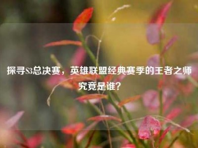 探寻S3总决赛，英雄联盟经典赛季的王者之师究竟是谁？