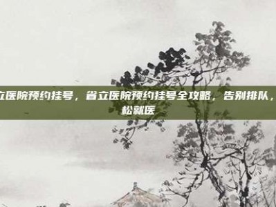 省立医院预约挂号，省立医院预约挂号全攻略，告别排队，轻松就医