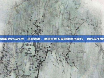 花椒泡酒的功效与作用，花椒泡酒，老祖宗传下来的驱寒止痛方，功效与作用全攻略