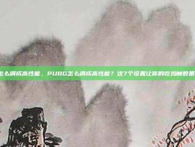 pubg怎么调成高性能，PUBG怎么调成高性能？这7个设置让你的吃鸡帧数暴涨50%