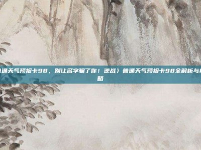 逆战普通天气预报卡98，别让名字骗了你！逆战〉普通天气预报卡98全解析与终极攻略