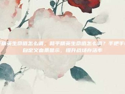 和平精英生命值怎么调，和平精英生命值怎么调？手把手教你自定义血条显示，提升战场存活率