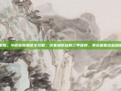 华侨医院，华侨医院就医全攻略，这家被低估的三甲医院，其实藏着这些隐藏技能