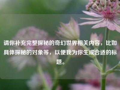 请你补充完整探秘的奇幻世界相关内容，比如具体探秘的对象等，以便我为你生成合适的标题。