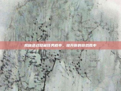 揭秘逆战隐藏任务概率，提升你的游戏胜率