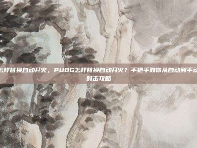 pubg怎样替换自动开火，PUBG怎样替换自动开火？手把手教你从自动到手动的精准射击攻略