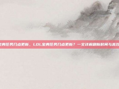 lol宝典任务几点更新，LOL宝典任务几点更新？一文详解刷新时间与高效攻略